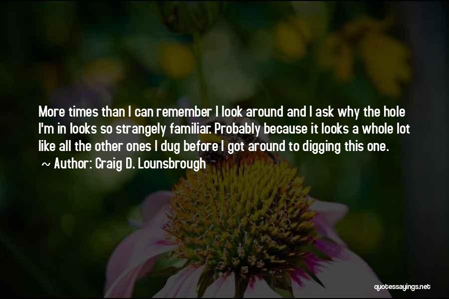 Craig D. Lounsbrough Quotes: More Times Than I Can Remember I Look Around And I Ask Why The Hole I'm In Looks So Strangely