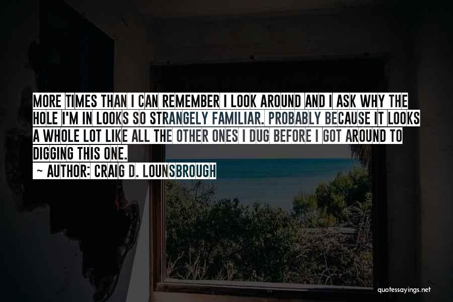 Craig D. Lounsbrough Quotes: More Times Than I Can Remember I Look Around And I Ask Why The Hole I'm In Looks So Strangely