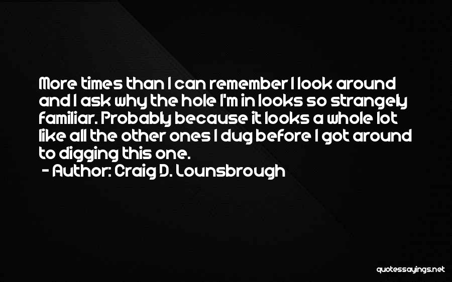 Craig D. Lounsbrough Quotes: More Times Than I Can Remember I Look Around And I Ask Why The Hole I'm In Looks So Strangely