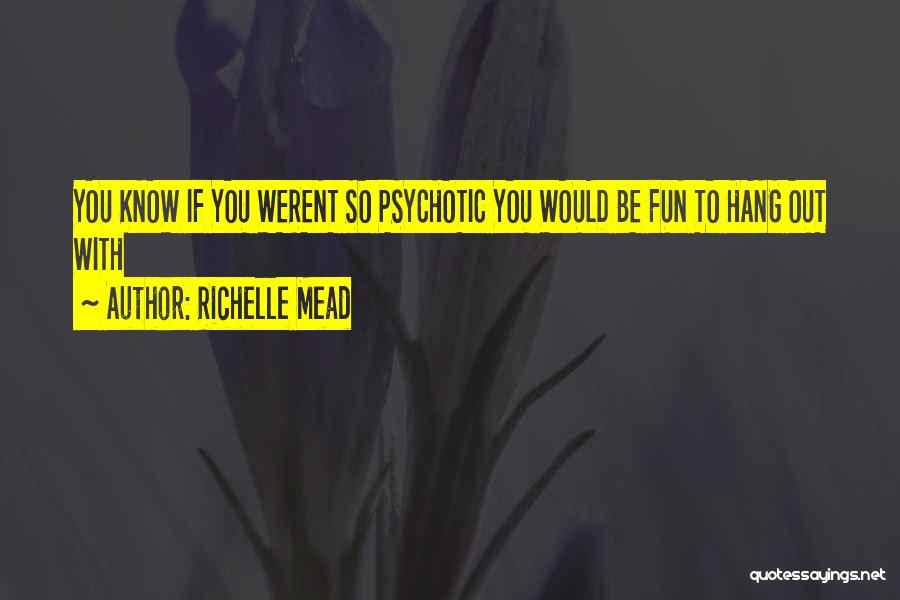 Richelle Mead Quotes: You Know If You Werent So Psychotic You Would Be Fun To Hang Out With