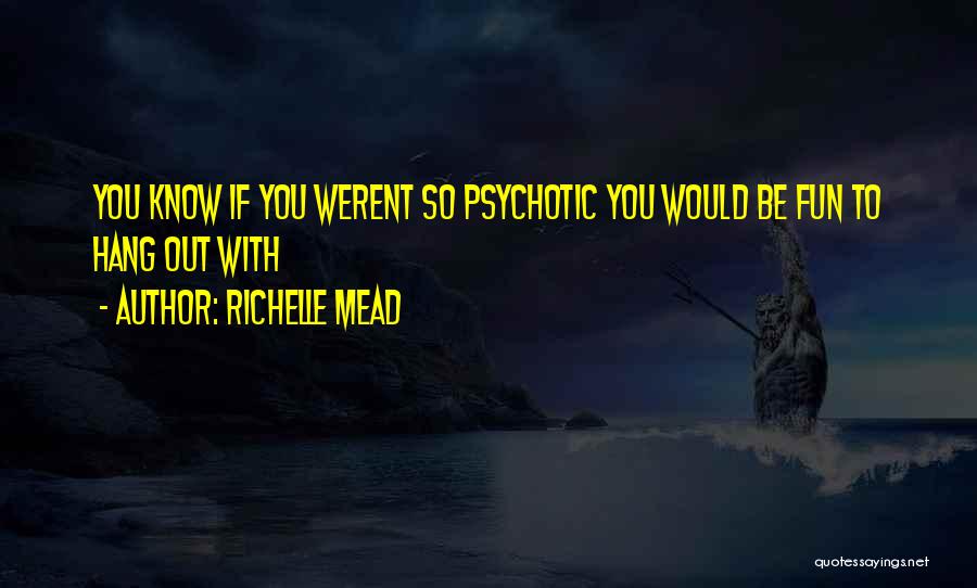 Richelle Mead Quotes: You Know If You Werent So Psychotic You Would Be Fun To Hang Out With