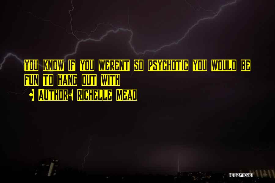 Richelle Mead Quotes: You Know If You Werent So Psychotic You Would Be Fun To Hang Out With