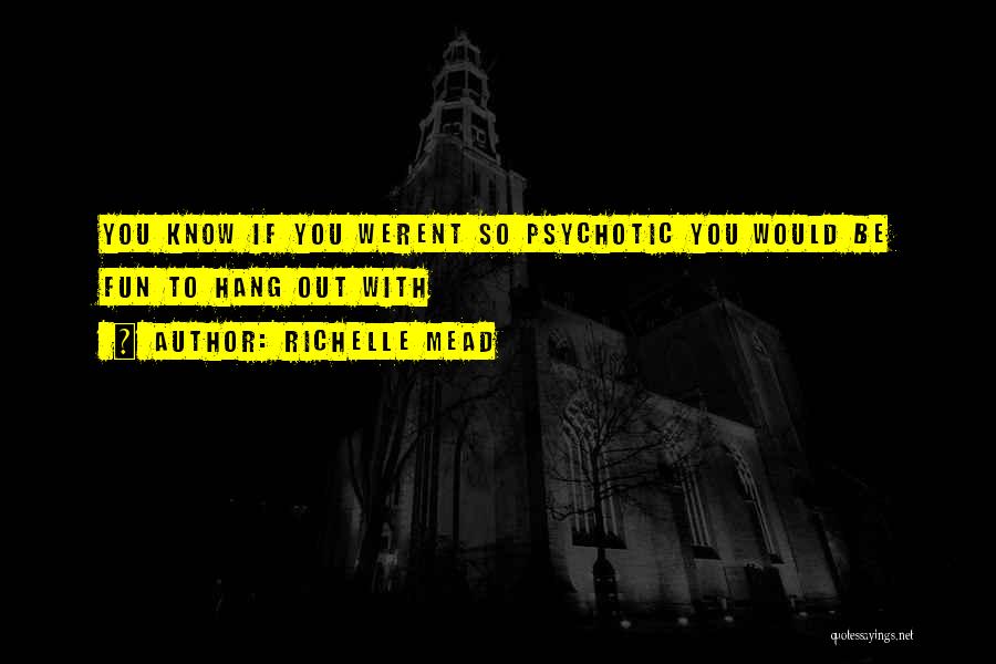 Richelle Mead Quotes: You Know If You Werent So Psychotic You Would Be Fun To Hang Out With