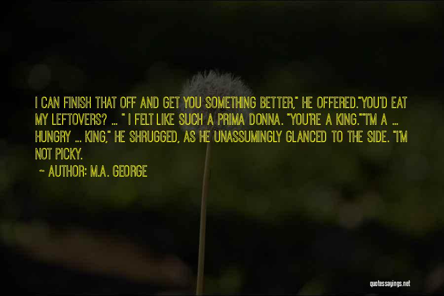 M.A. George Quotes: I Can Finish That Off And Get You Something Better, He Offered.you'd Eat My Leftovers? ... I Felt Like Such