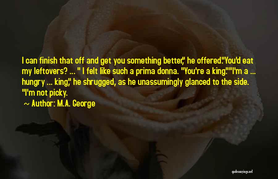 M.A. George Quotes: I Can Finish That Off And Get You Something Better, He Offered.you'd Eat My Leftovers? ... I Felt Like Such