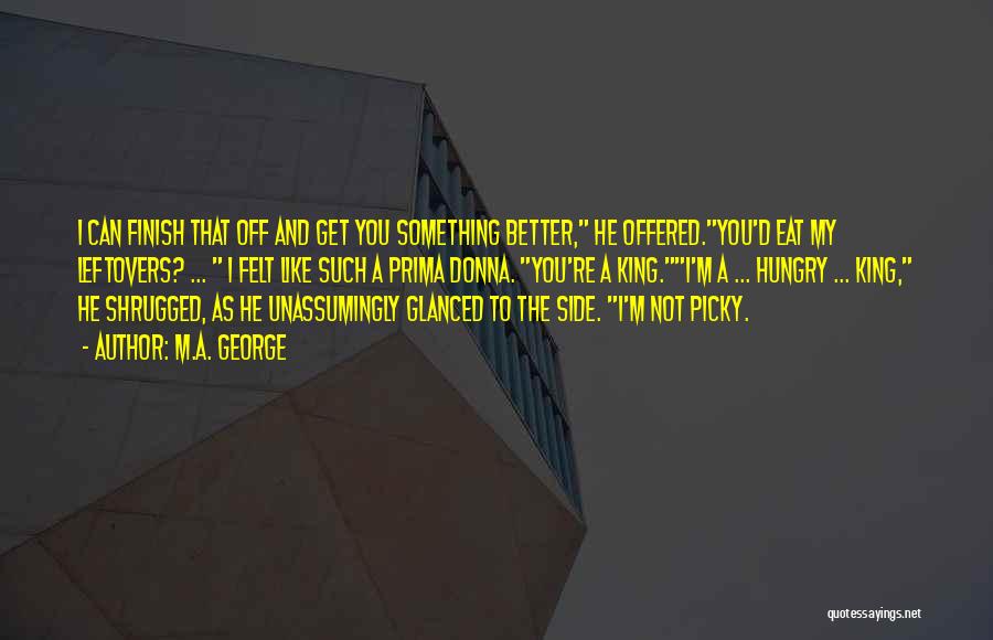 M.A. George Quotes: I Can Finish That Off And Get You Something Better, He Offered.you'd Eat My Leftovers? ... I Felt Like Such