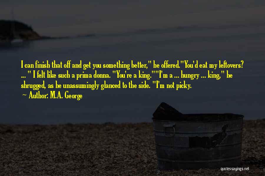 M.A. George Quotes: I Can Finish That Off And Get You Something Better, He Offered.you'd Eat My Leftovers? ... I Felt Like Such
