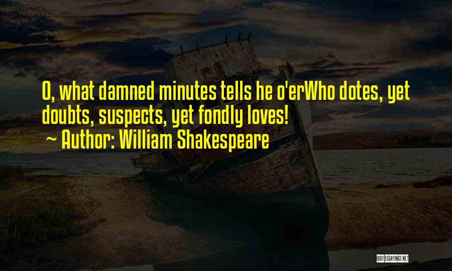 William Shakespeare Quotes: O, What Damned Minutes Tells He O'erwho Dotes, Yet Doubts, Suspects, Yet Fondly Loves!