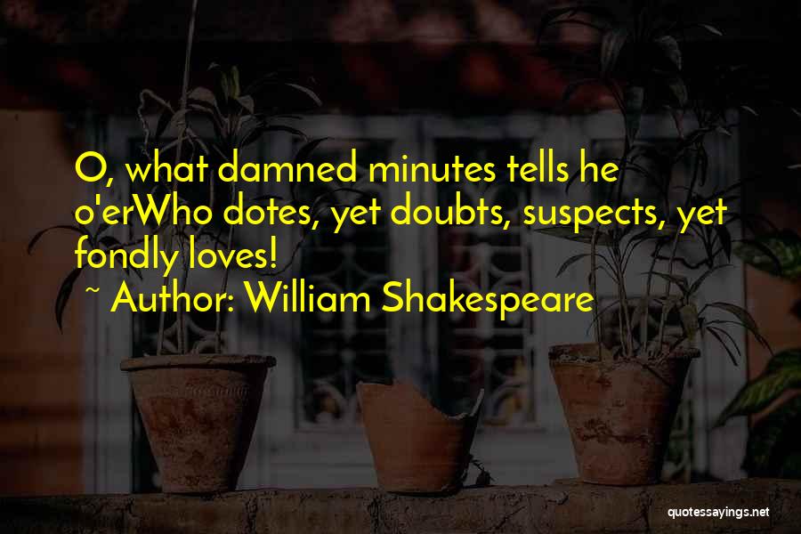 William Shakespeare Quotes: O, What Damned Minutes Tells He O'erwho Dotes, Yet Doubts, Suspects, Yet Fondly Loves!