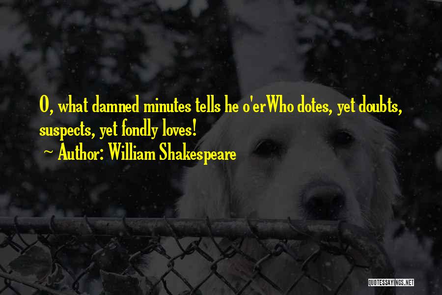 William Shakespeare Quotes: O, What Damned Minutes Tells He O'erwho Dotes, Yet Doubts, Suspects, Yet Fondly Loves!
