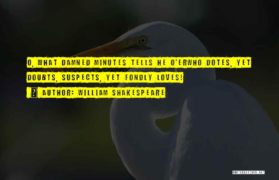 William Shakespeare Quotes: O, What Damned Minutes Tells He O'erwho Dotes, Yet Doubts, Suspects, Yet Fondly Loves!