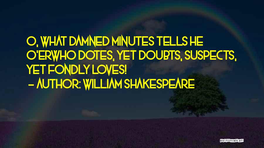 William Shakespeare Quotes: O, What Damned Minutes Tells He O'erwho Dotes, Yet Doubts, Suspects, Yet Fondly Loves!