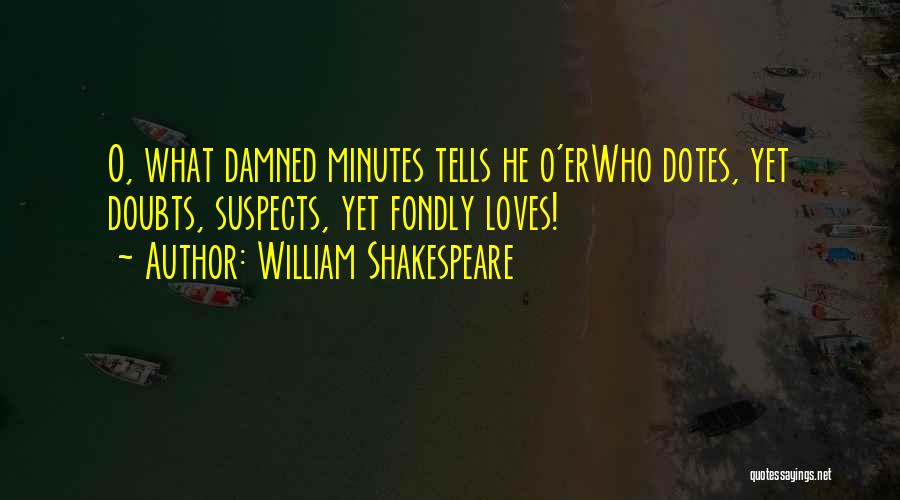 William Shakespeare Quotes: O, What Damned Minutes Tells He O'erwho Dotes, Yet Doubts, Suspects, Yet Fondly Loves!