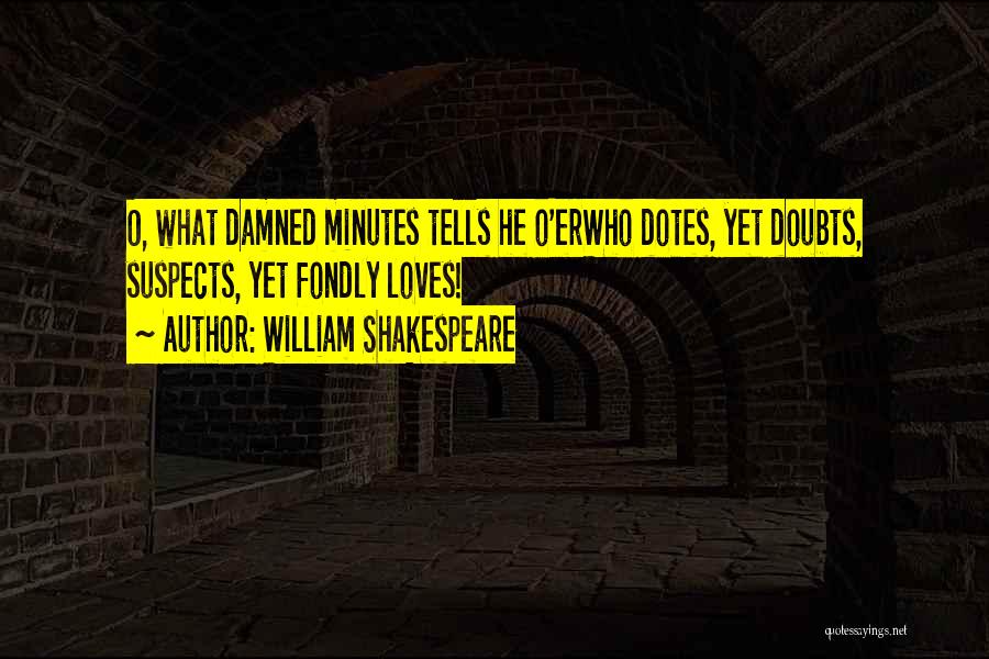 William Shakespeare Quotes: O, What Damned Minutes Tells He O'erwho Dotes, Yet Doubts, Suspects, Yet Fondly Loves!