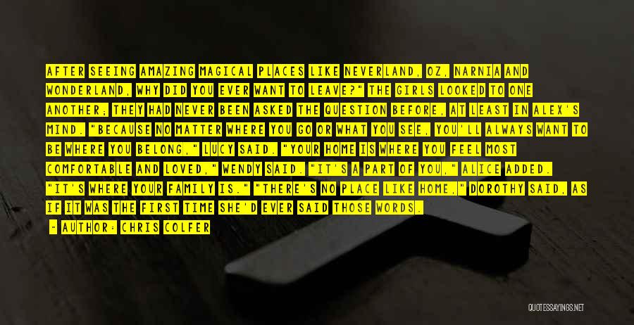 Chris Colfer Quotes: After Seeing Amazing Magical Places Like Neverland, Oz, Narnia And Wonderland, Why Did You Ever Want To Leave? The Girls