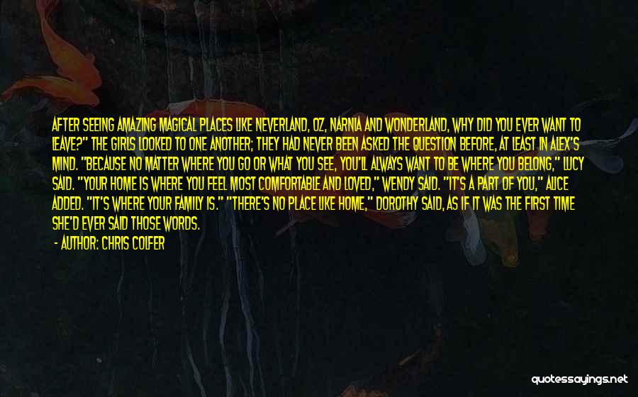 Chris Colfer Quotes: After Seeing Amazing Magical Places Like Neverland, Oz, Narnia And Wonderland, Why Did You Ever Want To Leave? The Girls