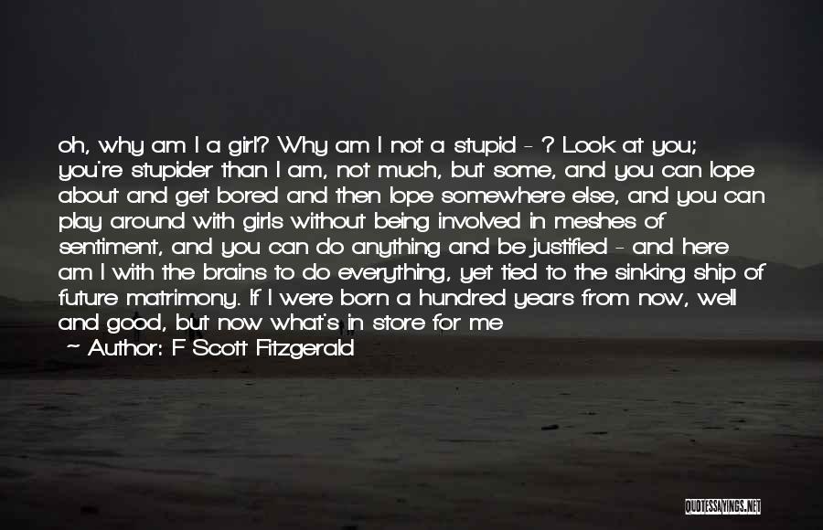 F Scott Fitzgerald Quotes: Oh, Why Am I A Girl? Why Am I Not A Stupid - ? Look At You; You're Stupider Than