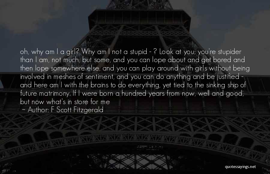 F Scott Fitzgerald Quotes: Oh, Why Am I A Girl? Why Am I Not A Stupid - ? Look At You; You're Stupider Than