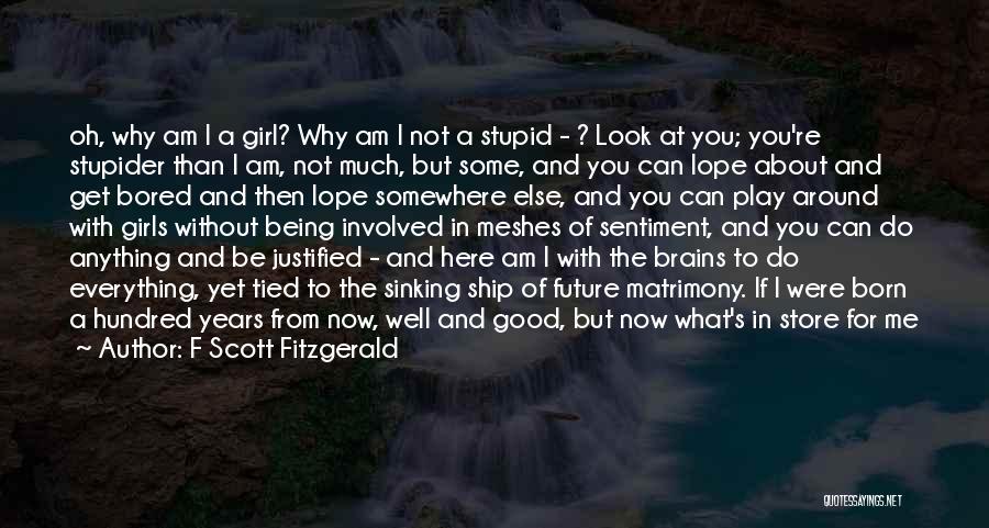 F Scott Fitzgerald Quotes: Oh, Why Am I A Girl? Why Am I Not A Stupid - ? Look At You; You're Stupider Than