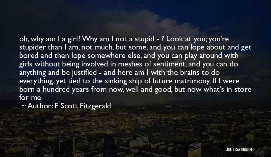 F Scott Fitzgerald Quotes: Oh, Why Am I A Girl? Why Am I Not A Stupid - ? Look At You; You're Stupider Than