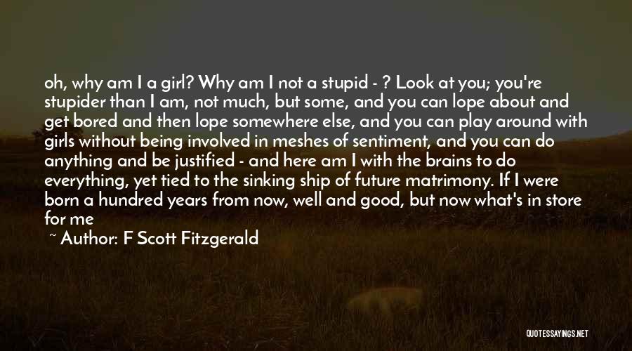 F Scott Fitzgerald Quotes: Oh, Why Am I A Girl? Why Am I Not A Stupid - ? Look At You; You're Stupider Than