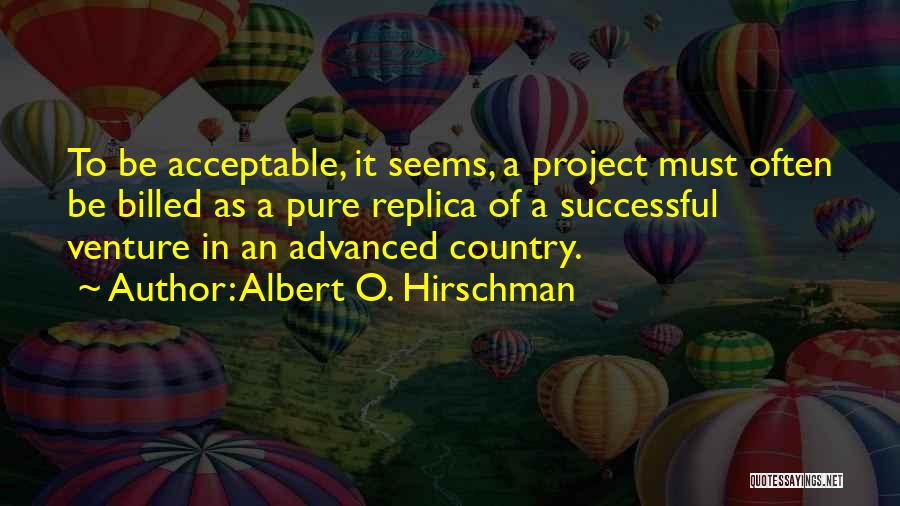 Albert O. Hirschman Quotes: To Be Acceptable, It Seems, A Project Must Often Be Billed As A Pure Replica Of A Successful Venture In