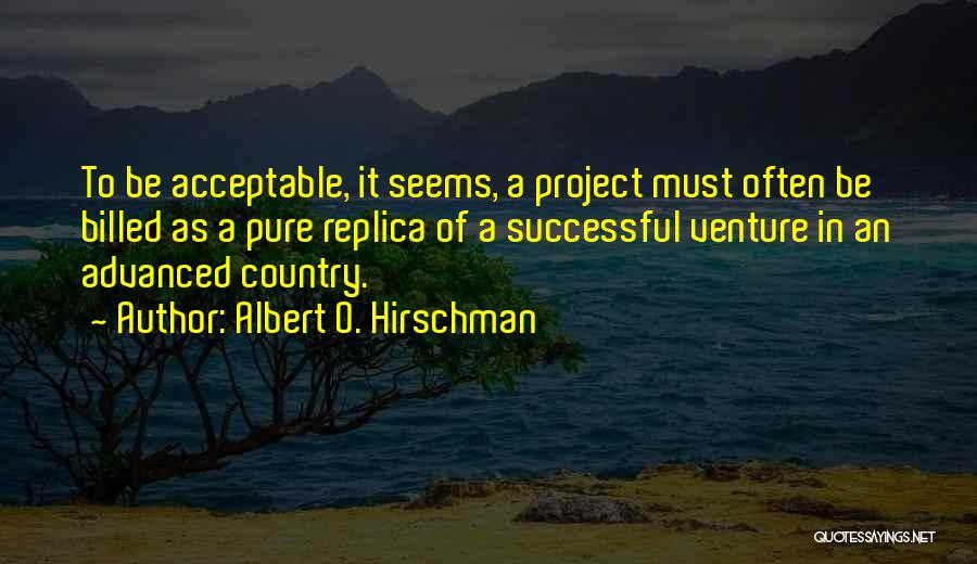 Albert O. Hirschman Quotes: To Be Acceptable, It Seems, A Project Must Often Be Billed As A Pure Replica Of A Successful Venture In