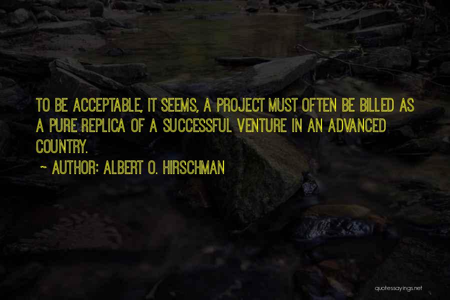 Albert O. Hirschman Quotes: To Be Acceptable, It Seems, A Project Must Often Be Billed As A Pure Replica Of A Successful Venture In