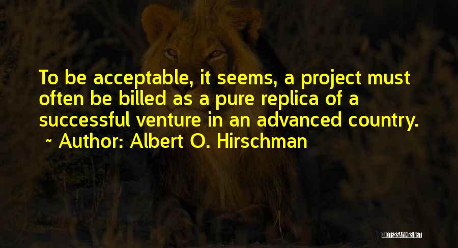 Albert O. Hirschman Quotes: To Be Acceptable, It Seems, A Project Must Often Be Billed As A Pure Replica Of A Successful Venture In