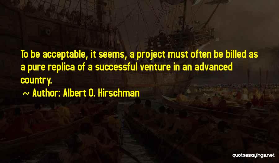 Albert O. Hirschman Quotes: To Be Acceptable, It Seems, A Project Must Often Be Billed As A Pure Replica Of A Successful Venture In