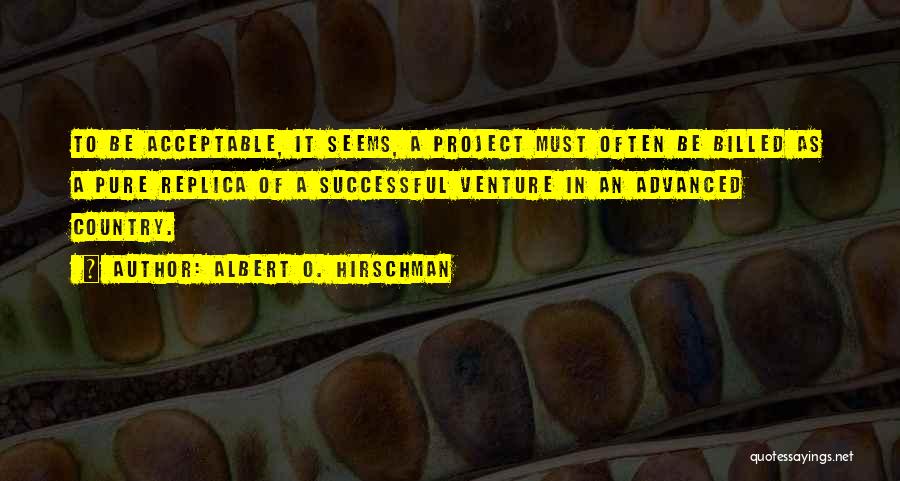 Albert O. Hirschman Quotes: To Be Acceptable, It Seems, A Project Must Often Be Billed As A Pure Replica Of A Successful Venture In