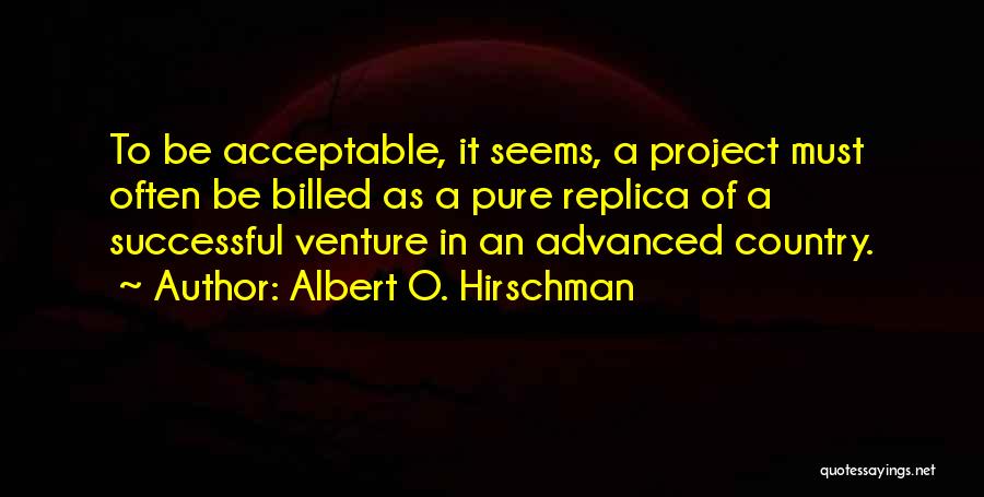 Albert O. Hirschman Quotes: To Be Acceptable, It Seems, A Project Must Often Be Billed As A Pure Replica Of A Successful Venture In