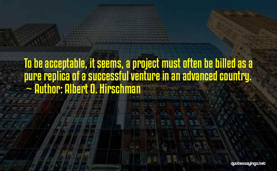Albert O. Hirschman Quotes: To Be Acceptable, It Seems, A Project Must Often Be Billed As A Pure Replica Of A Successful Venture In