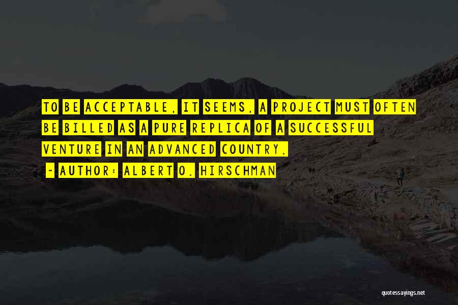 Albert O. Hirschman Quotes: To Be Acceptable, It Seems, A Project Must Often Be Billed As A Pure Replica Of A Successful Venture In