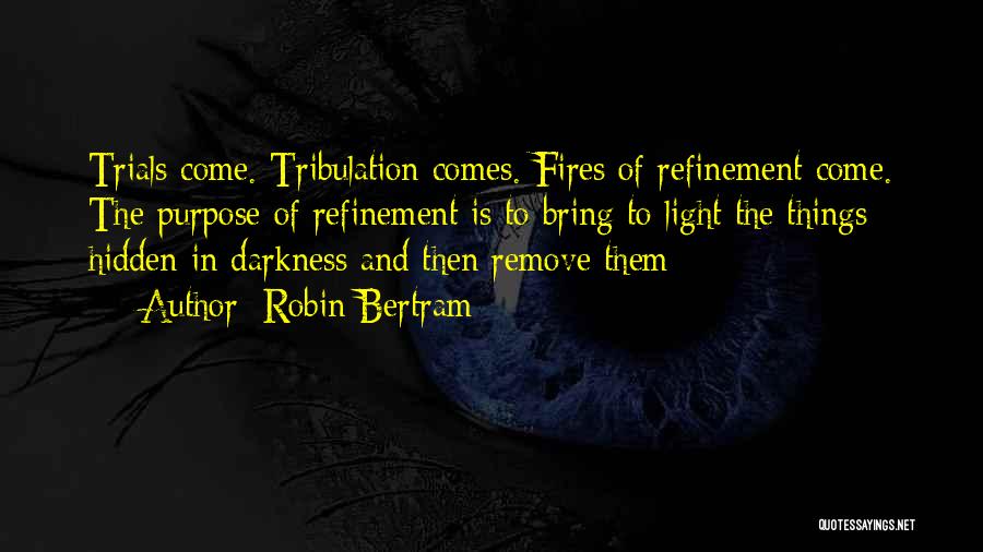 Robin Bertram Quotes: Trials Come. Tribulation Comes. Fires Of Refinement Come. The Purpose Of Refinement Is To Bring To Light The Things Hidden