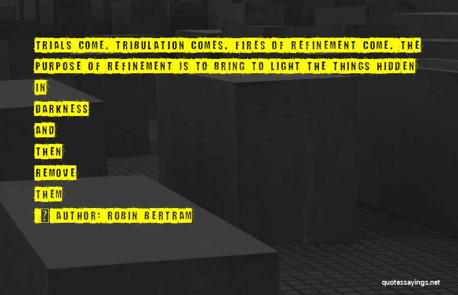 Robin Bertram Quotes: Trials Come. Tribulation Comes. Fires Of Refinement Come. The Purpose Of Refinement Is To Bring To Light The Things Hidden