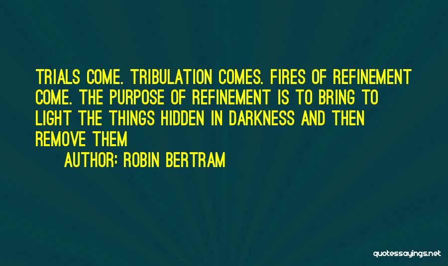 Robin Bertram Quotes: Trials Come. Tribulation Comes. Fires Of Refinement Come. The Purpose Of Refinement Is To Bring To Light The Things Hidden