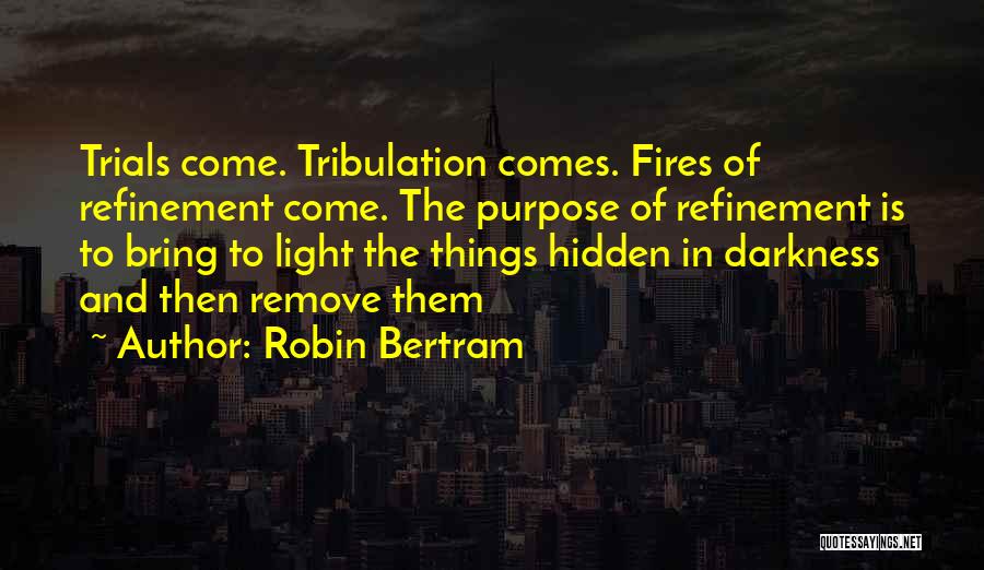 Robin Bertram Quotes: Trials Come. Tribulation Comes. Fires Of Refinement Come. The Purpose Of Refinement Is To Bring To Light The Things Hidden