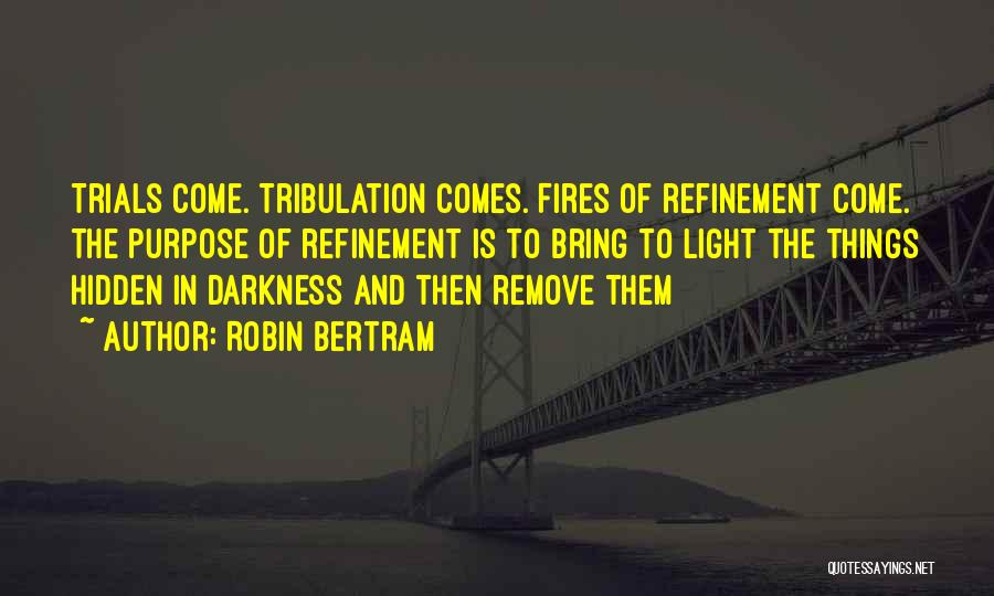 Robin Bertram Quotes: Trials Come. Tribulation Comes. Fires Of Refinement Come. The Purpose Of Refinement Is To Bring To Light The Things Hidden