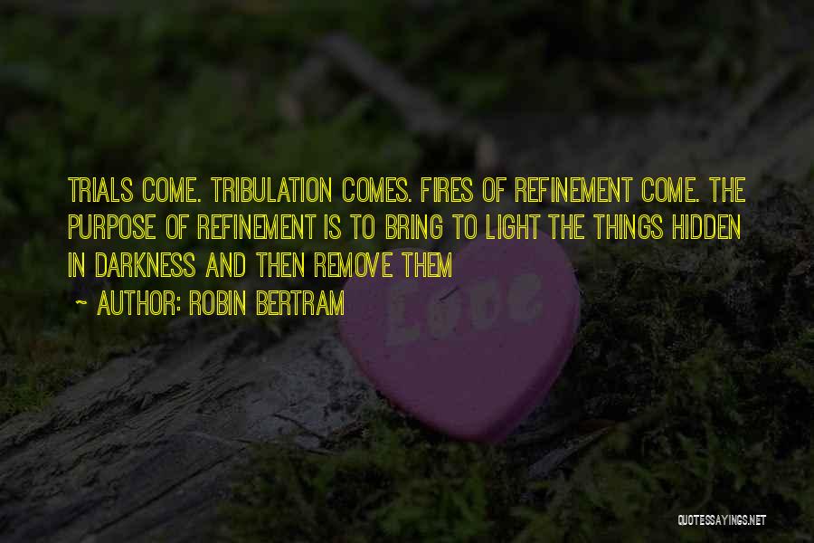 Robin Bertram Quotes: Trials Come. Tribulation Comes. Fires Of Refinement Come. The Purpose Of Refinement Is To Bring To Light The Things Hidden