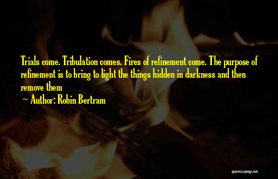 Robin Bertram Quotes: Trials Come. Tribulation Comes. Fires Of Refinement Come. The Purpose Of Refinement Is To Bring To Light The Things Hidden