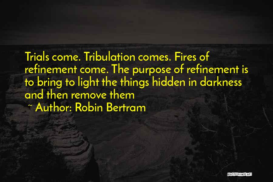 Robin Bertram Quotes: Trials Come. Tribulation Comes. Fires Of Refinement Come. The Purpose Of Refinement Is To Bring To Light The Things Hidden