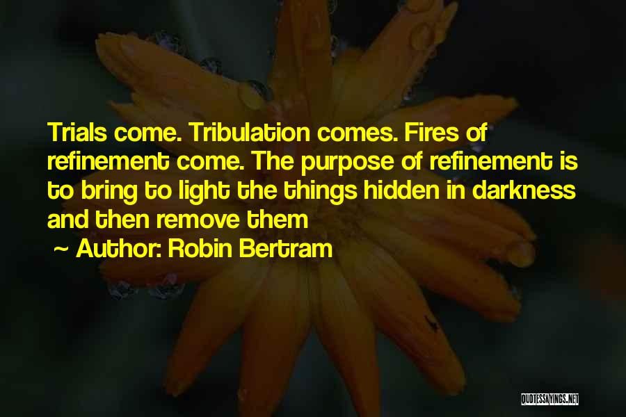 Robin Bertram Quotes: Trials Come. Tribulation Comes. Fires Of Refinement Come. The Purpose Of Refinement Is To Bring To Light The Things Hidden