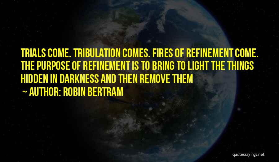 Robin Bertram Quotes: Trials Come. Tribulation Comes. Fires Of Refinement Come. The Purpose Of Refinement Is To Bring To Light The Things Hidden