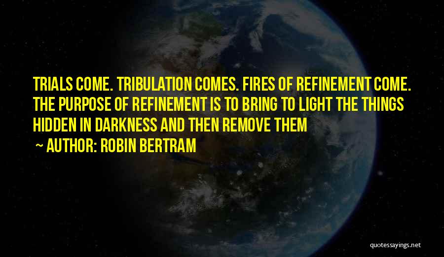 Robin Bertram Quotes: Trials Come. Tribulation Comes. Fires Of Refinement Come. The Purpose Of Refinement Is To Bring To Light The Things Hidden