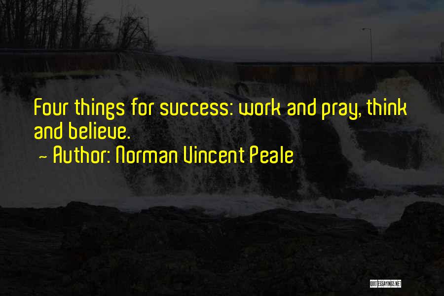 Norman Vincent Peale Quotes: Four Things For Success: Work And Pray, Think And Believe.