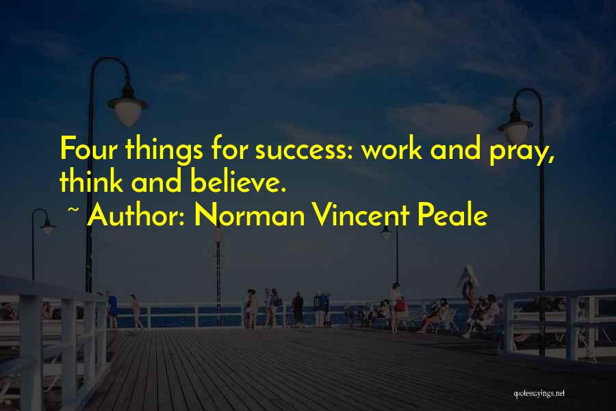 Norman Vincent Peale Quotes: Four Things For Success: Work And Pray, Think And Believe.