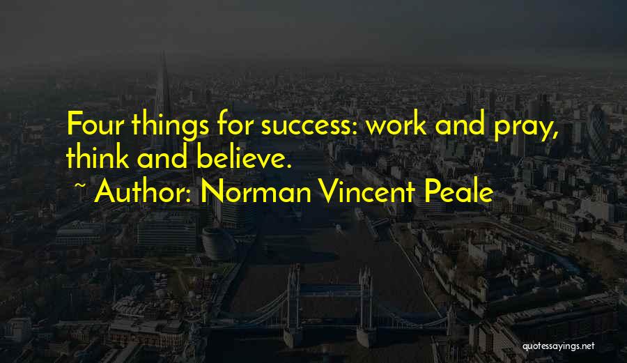 Norman Vincent Peale Quotes: Four Things For Success: Work And Pray, Think And Believe.