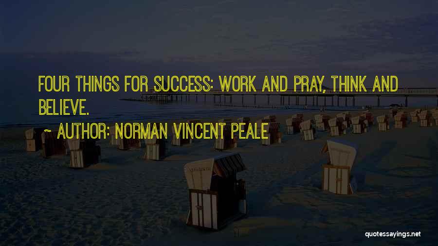 Norman Vincent Peale Quotes: Four Things For Success: Work And Pray, Think And Believe.