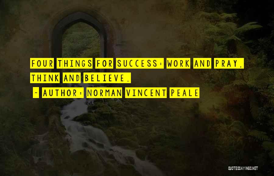 Norman Vincent Peale Quotes: Four Things For Success: Work And Pray, Think And Believe.